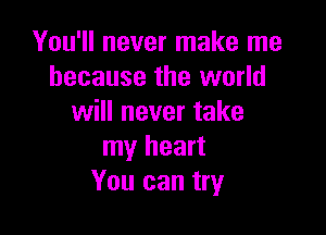 You'll never make me
because the world
will never take

my heart
You can try
