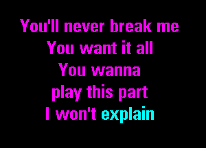 You'll never break me
You want it all
You wanna

play this part
I won't explain