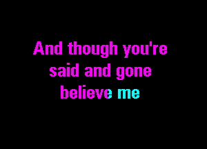 And though you're
said and gone

believe me