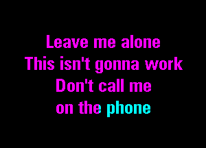 Leave me alone
This isn't gonna work

Don't call me
on the phone