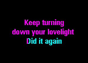Keep turning

down your lovelight
Did it again