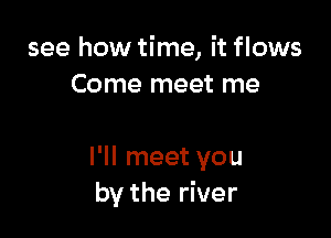 see how time, it flows
Come meet me

I'll meet you
by the river