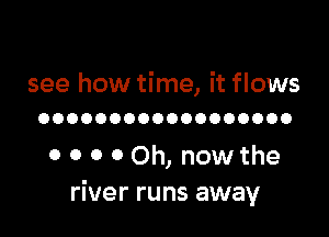 see how time, it flows

OOOOOOOOOOOOOOOOOO

0 0 0 0 Oh, now the
river runs away