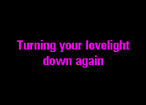 Turning your lovelight

down again