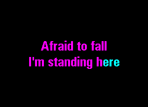 Afraid to fall

I'm standing here
