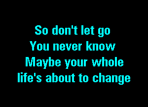 So don't let go
You never know

Maybe your whole
life's about to change