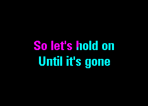 So let's hold on

Until it's gone