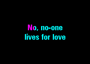 No, no-one

lives for love
