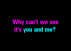 Why can't we see

it's you and me?