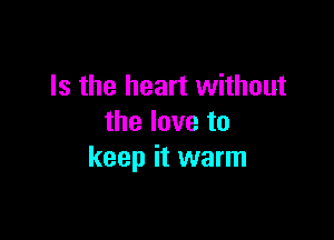 Is the heart without

the love to
keep it warm