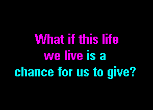 What if this life

we live is a
chance for us to give?