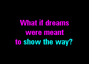 What if dreams

were meant
to show the way?