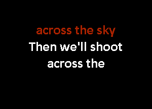 across the sky
Then we'll shoot

across the