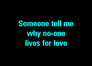 Someone tell me

why no-one
lives for love