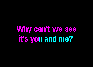 Why can't we see

it's you and me?