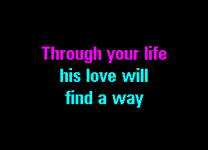 Through your life

his love will
find a way