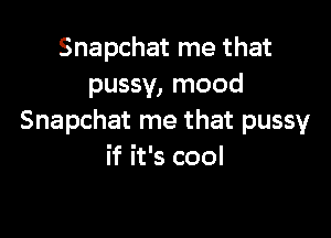 Snapchat me that
pussy, mood

Snapchat me that pussy
if it's cool
