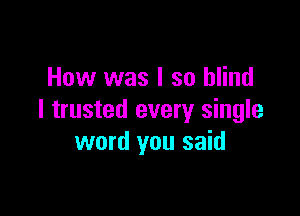 How was I so blind

I trusted every single
word you said