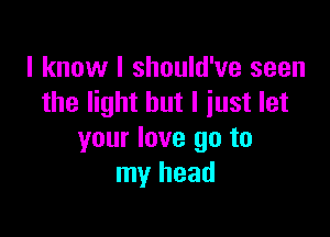 I know I should've seen
the light but I just let

your love go to
my head