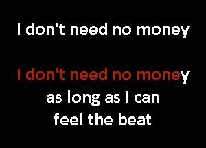 I don't need no money

I don't need no money
as long as I can
feel the beat