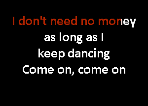 I don't need no money
as long as I

keep dancing
Come on, come on