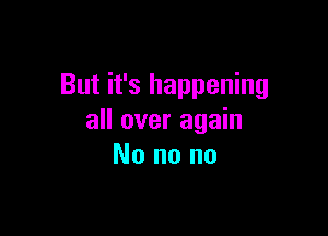 But it's happening

all over again
No no no