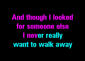 And though I looked
for someone else

I never really
want to walk away