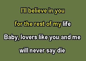 I'll believe in you

for the rest of my life

Baby, lovers like you and me

will never say die