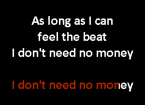 As long as I can
feel the beat
I don't need no money

I don't need no money