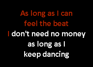 As long as I can
feel the beat

I don't need no money
as long as I
keep dancing