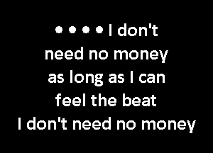 0 0 0 0 I don't
need no money

as long as I can
feel the beat
I don't need no money