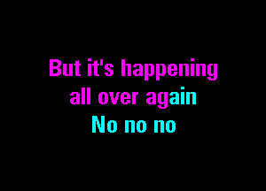 But it's happening

all over again
No no no