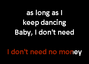 as long as I
keep dancing

Baby, I don't need

I don't need no money