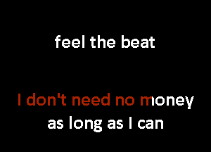 feel the beat

I don't need no money
as long as I can