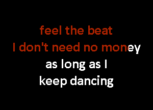 feel the beat
I don't need no money

as long as I
keep dancing