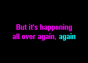 But it's happening

all over again, again