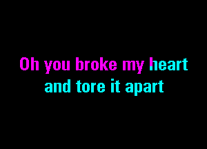 Oh you broke my heart

and tore it apart