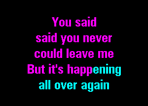 You said
said you never

could leave me
But it's happening
all over again