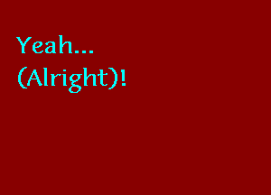 Yeah...
(Alright)!