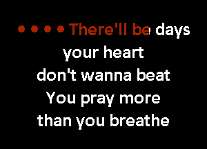 o 0 0 0 There'll be days
your heart

don't wanna beat
You pray more
than you breathe
