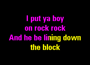 I put ya boy
on rock rock

And he he lining down
the block