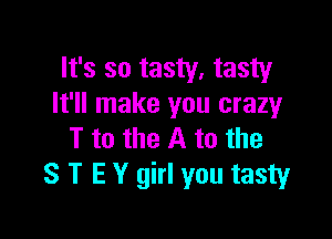 It's so tasty. tasty
It'll make you crazy

T to the A to the
S T E Y girl you tasty