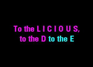 TotheLlClOUS,

to the D to the E