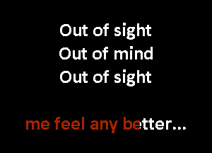 Out of sight
Out of mind

Out of sight

me feel any better...