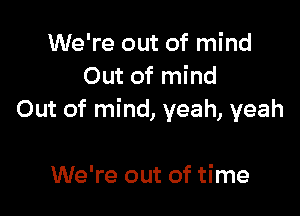 We're out of mind
Out of mind

Out of mind, yeah, yeah

We're out of time