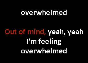 overwhelmed

Out of mind, yeah, yeah
I'm feeling
overwhelmed