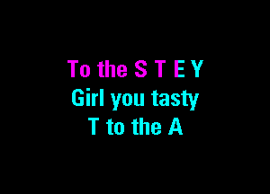 TotheSTEY

Girl you tasty
T to the A