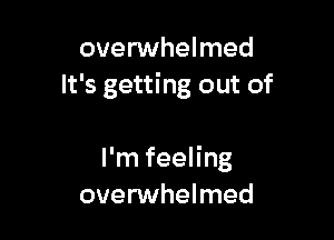overwhelmed
It's getting out of

I'm feeling
overwhelmed