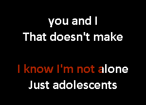 you and I
That doesn't make

I know I'm not alone
Just adolescents