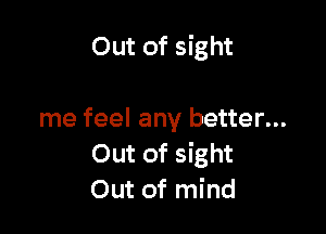 Out of sight

me feel any better...
Out of sight
Out of mind